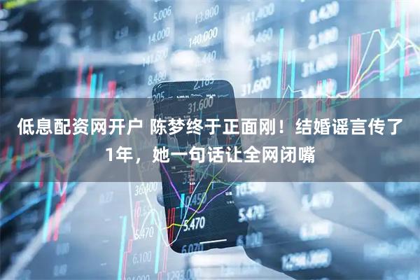 低息配资网开户 陈梦终于正面刚！结婚谣言传了1年，她一句话让全网闭嘴
