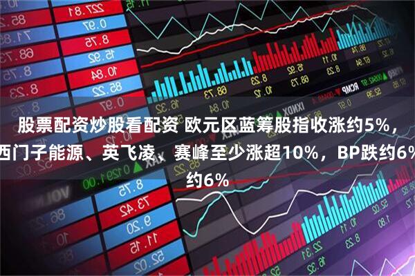股票配资炒股看配资 欧元区蓝筹股指收涨约5%，西门子能源、英飞凌、赛峰至少涨超10%，BP跌约6%
