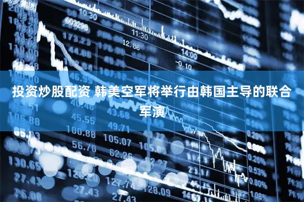 投资炒股配资 韩美空军将举行由韩国主导的联合军演