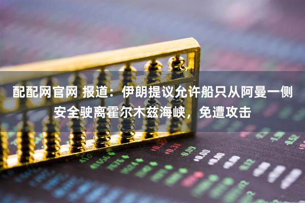 配配网官网 报道：伊朗提议允许船只从阿曼一侧安全驶离霍尔木兹海峡，免遭攻击