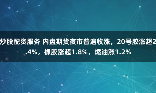 炒股配资服务 内盘期货夜市普遍收涨，20号胶涨超2.4%，橡胶涨超1.8%，燃油涨1.2%