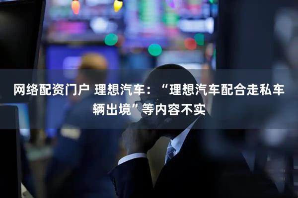 网络配资门户 理想汽车：“理想汽车配合走私车辆出境”等内容不实