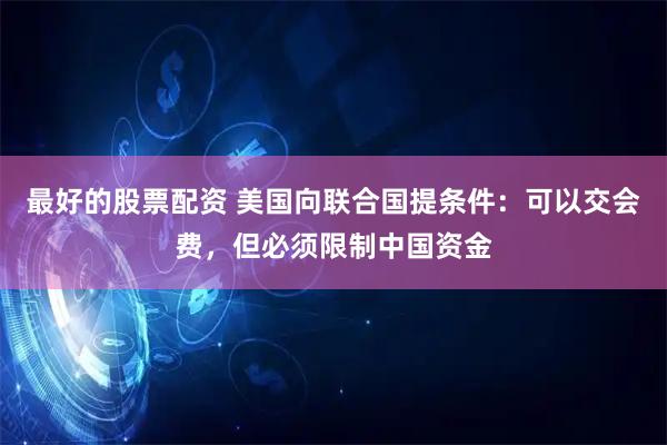 最好的股票配资 美国向联合国提条件：可以交会费，但必须限制中国资金
