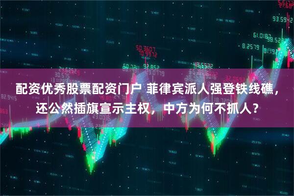 配资优秀股票配资门户 菲律宾派人强登铁线礁，还公然插旗宣示主权，中方为何不抓人？