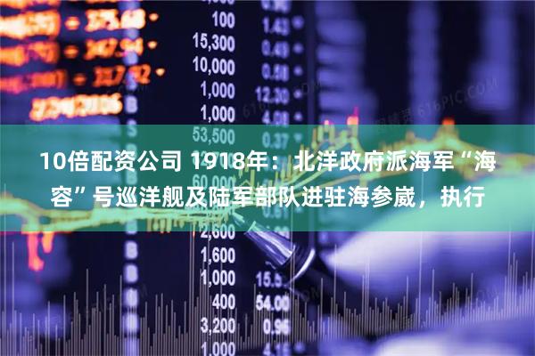 10倍配资公司 1918年：北洋政府派海军“海容”号巡洋舰及陆军部队进驻海参崴，执行