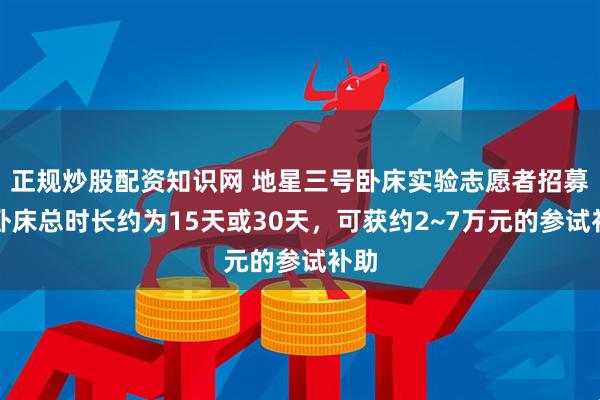 正规炒股配资知识网 地星三号卧床实验志愿者招募：卧床总时长约为15天或30天，可获约2~7万元的参试补助