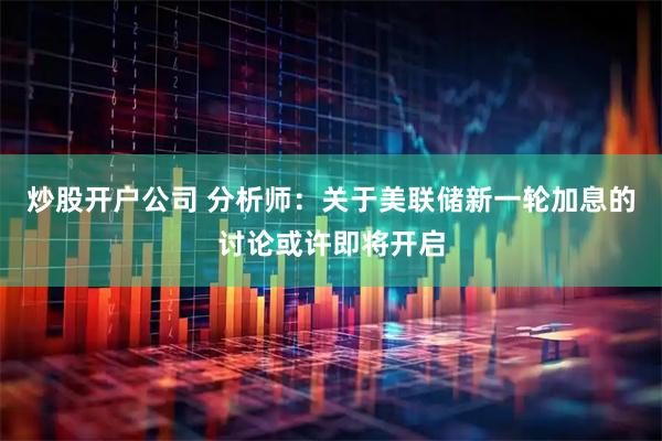 炒股开户公司 分析师：关于美联储新一轮加息的讨论或许即将开启