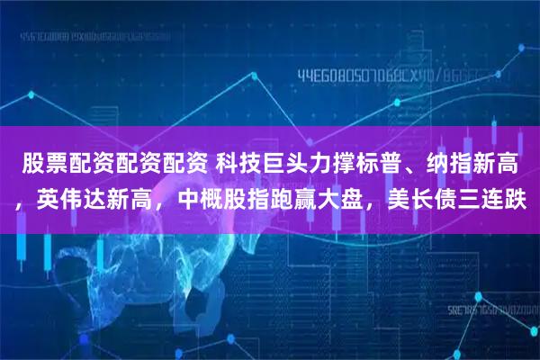 股票配资配资配资 科技巨头力撑标普、纳指新高，英伟达新高，中概股指跑赢大盘，美长债三连跌