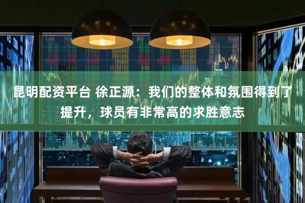 昆明配资平台 徐正源:我们的整体和氛围得到了提升,球员有非常高的求胜意志