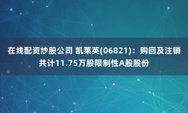 在线配资炒股公司 凯莱英(06821)：购回及注销共计11.75万股限制性A股股份