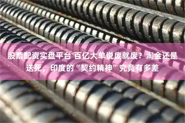 股票配资实盘平台 百亿大单说废就废？淘金还是送死，印度的“契约精神”究竟有多差