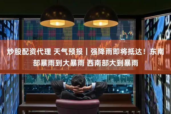 炒股配资代理 天气预报｜强降雨即将抵达！东南部暴雨到大暴雨 西南部大到暴雨