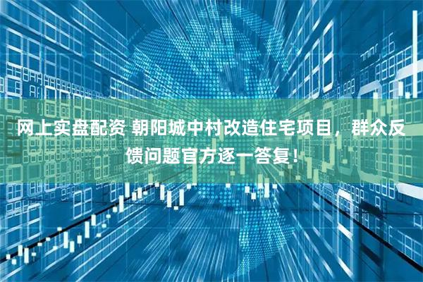 网上实盘配资 朝阳城中村改造住宅项目，群众反馈问题官方逐一答复！