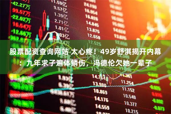 股票配资查询网站 太心疼！49岁舒淇揭开内幕：九年求子遍体鳞伤，冯德伦欠她一辈子