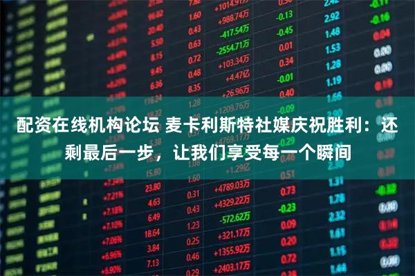 配资在线机构论坛 麦卡利斯特社媒庆祝胜利：还剩最后一步，让我们享受每一个瞬间