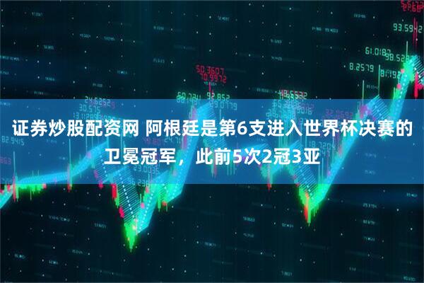 证券炒股配资网 阿根廷是第6支进入世界杯决赛的卫冕冠军，此前5次2冠3亚