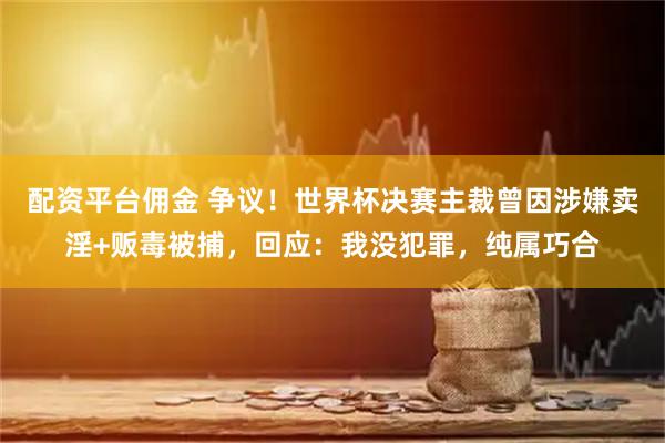 配资平台佣金 争议！世界杯决赛主裁曾因涉嫌卖淫+贩毒被捕，回应：我没犯罪，纯属巧合