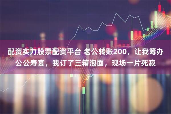 配资实力股票配资平台 老公转账200，让我筹办公公寿宴，我订了三箱泡面，现场一片死寂